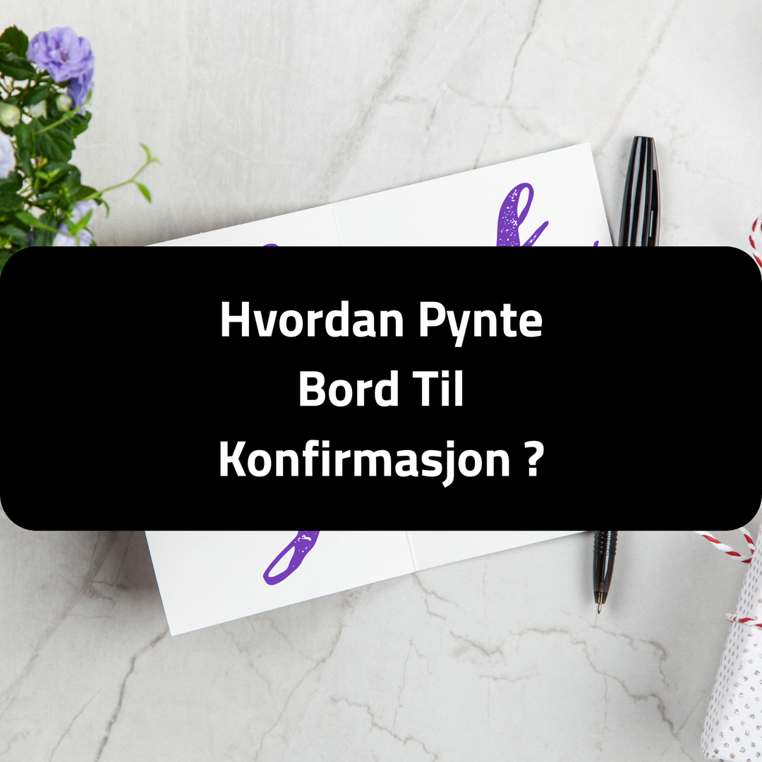 Hvordan pynte bord til konfirmasjon: Den ultimate guiden til et uforglemmelig festbord